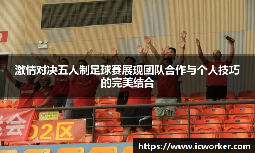 激情对决五人制足球赛展现团队合作与个人技巧的完美结合